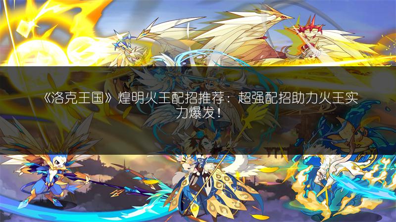 《洛克王国》煌明火王配招推荐：超强配招助力火王实力爆发！