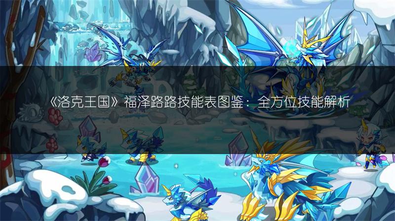 《洛克王国》福泽路路技能表图鉴：全方位技能解析