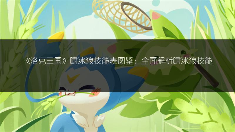 《洛克王国》啸冰狼技能表图鉴：全面解析啸冰狼技能