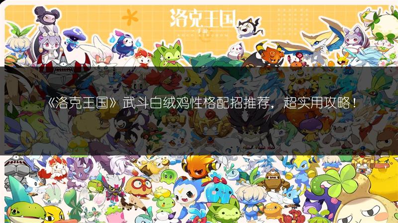 《洛克王国》武斗白绒鸡性格配招推荐，超实用攻略！