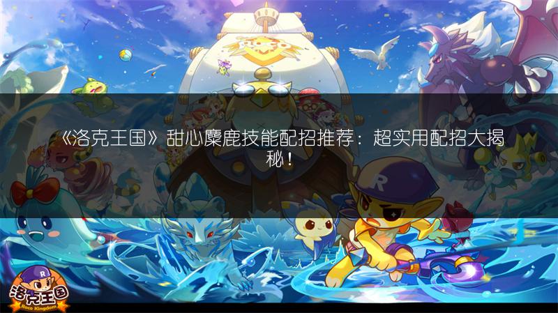 《洛克王国》甜心麋鹿技能配招推荐：超实用配招大揭秘！