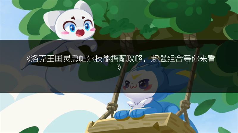 《洛克王国灵息帕尔技能搭配攻略，超强组合等你来看》