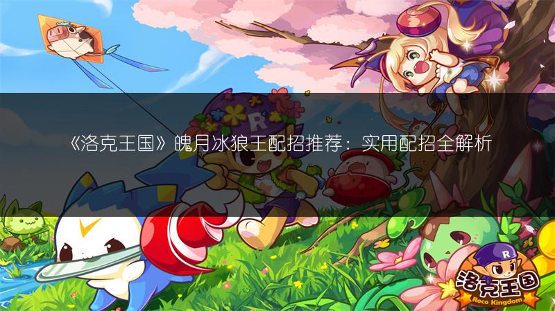 《洛克王国》魄月冰狼王配招推荐：实用配招全解析