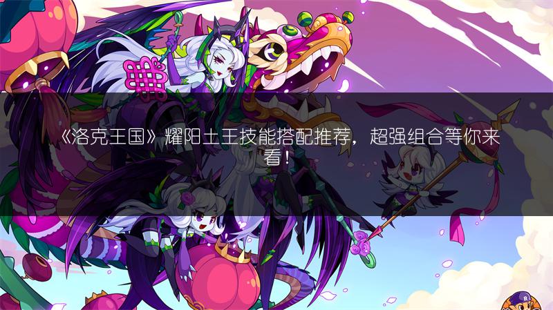 《洛克王国》耀阳土王技能搭配推荐，超强组合等你来看！