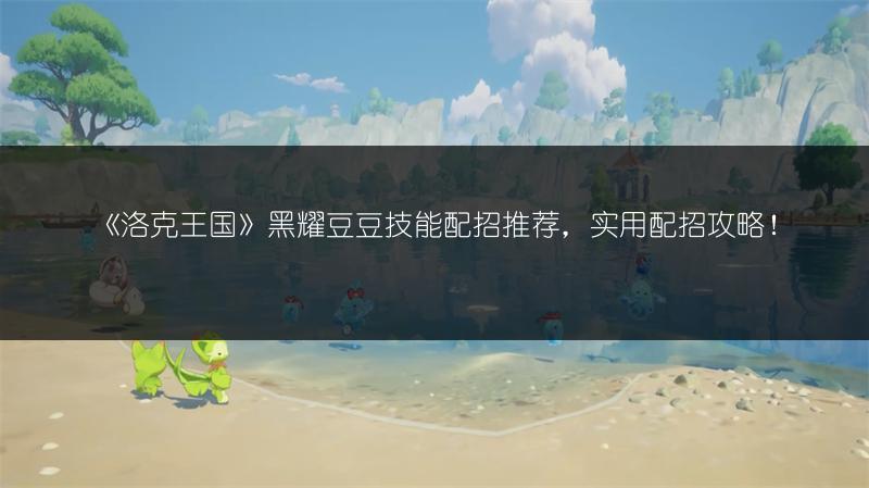 《洛克王国》黑耀豆豆技能配招推荐，实用配招攻略！