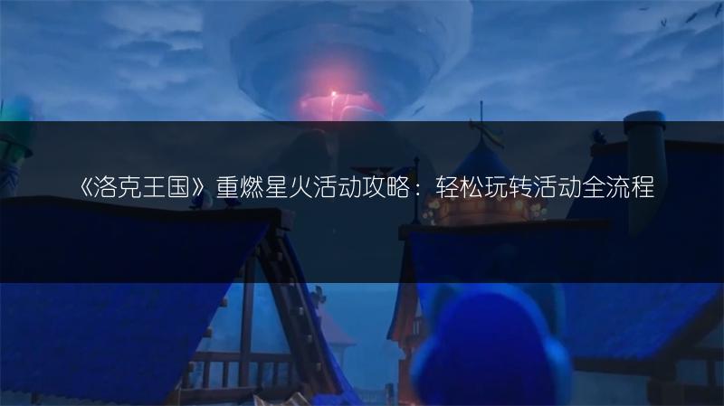 《洛克王国》重燃星火活动攻略：轻松玩转活动全流程