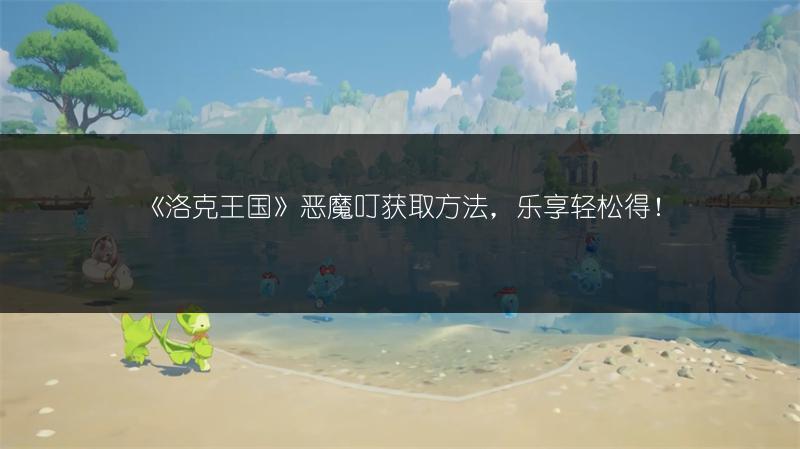 《洛克王国》恶魔叮获取方法，乐享轻松得！