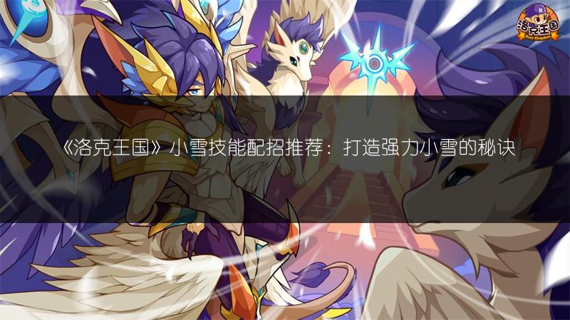 《洛克王国》小雪技能配招推荐：打造强力小雪的秘诀