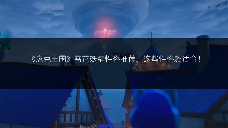 《洛克王国》雪花妖精性格推荐，这些性格超适合！