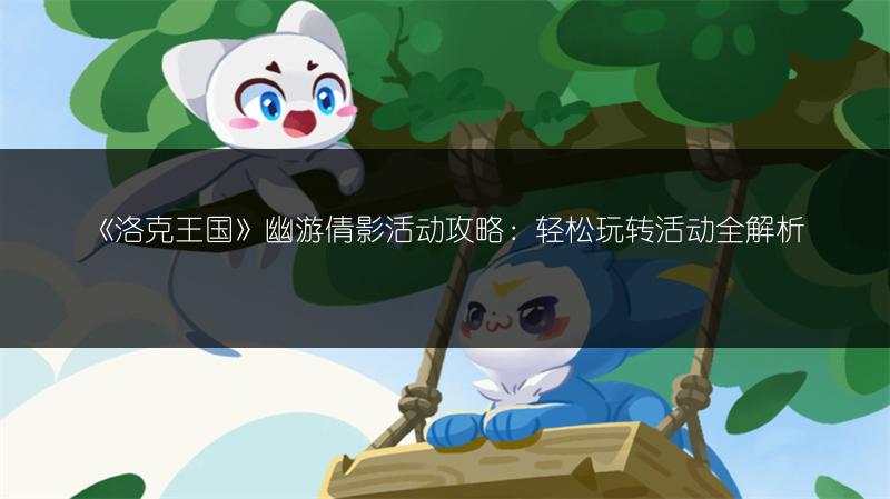 《洛克王国》幽游倩影活动攻略：轻松玩转活动全解析