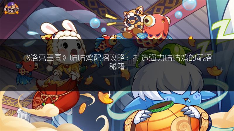 《洛克王国》咕咕鸡配招攻略：打造强力咕咕鸡的配招秘籍