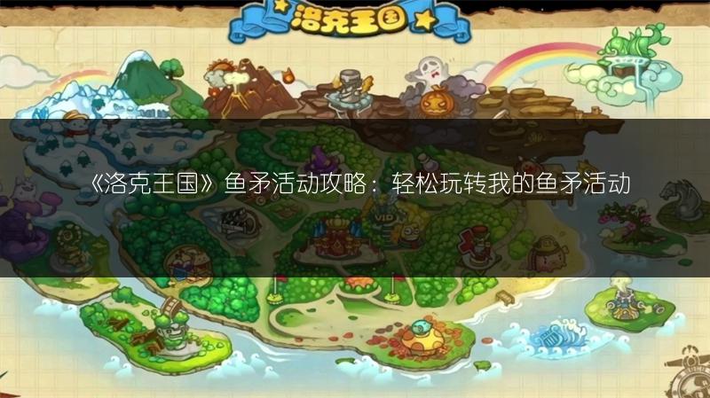 《洛克王国》鱼矛活动攻略：轻松玩转我的鱼矛活动