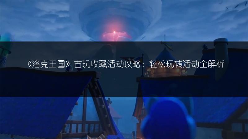 《洛克王国》古玩收藏活动攻略：轻松玩转活动全解析