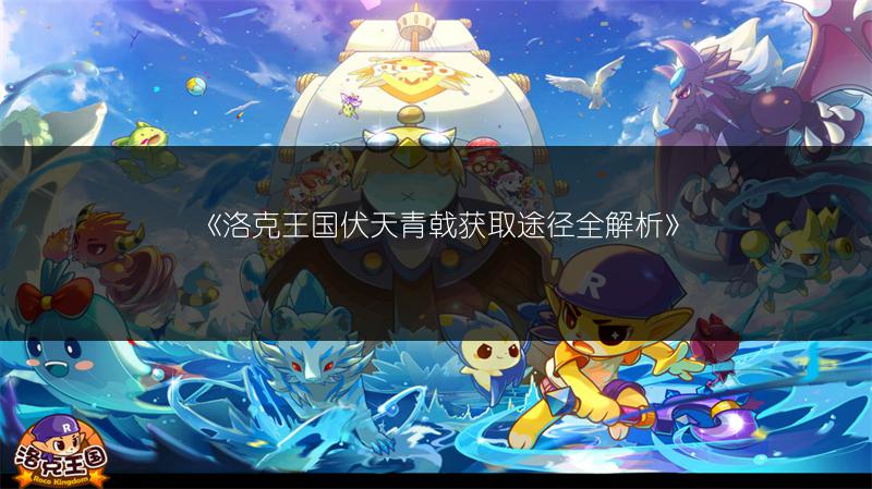 《洛克王国伏天青戟获取途径全解析》