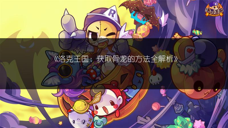 《洛克王国:获取骨龙的方法全解析》