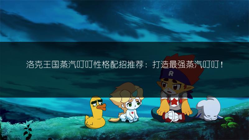 洛克王国蒸汽叮叮性格配招推荐：打造最强蒸汽叮叮！