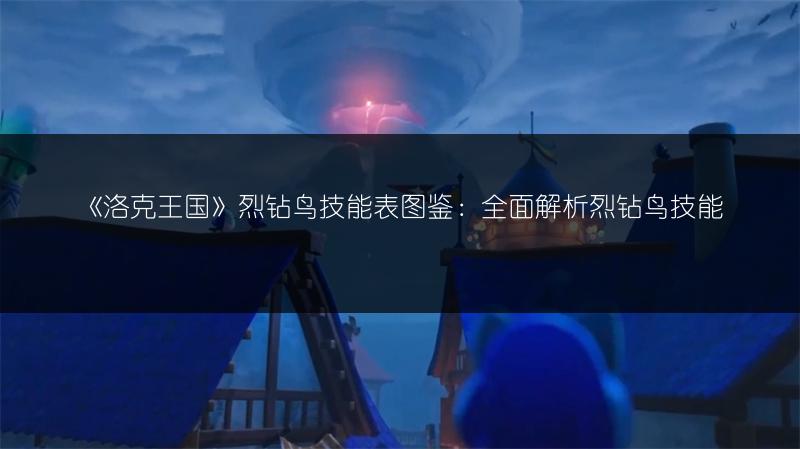 《洛克王国》烈钻鸟技能表图鉴：全面解析烈钻鸟技能