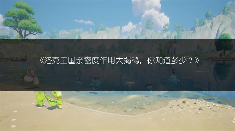 《洛克王国亲密度作用大揭秘，你知道多少？》