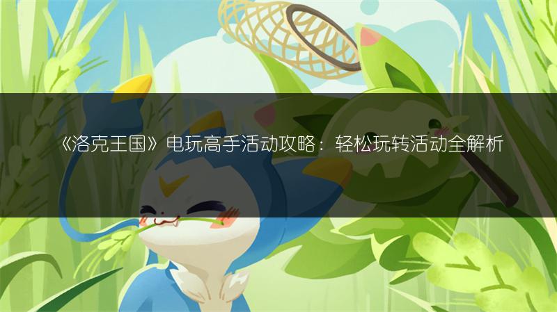 《洛克王国》电玩高手活动攻略：轻松玩转活动全解析