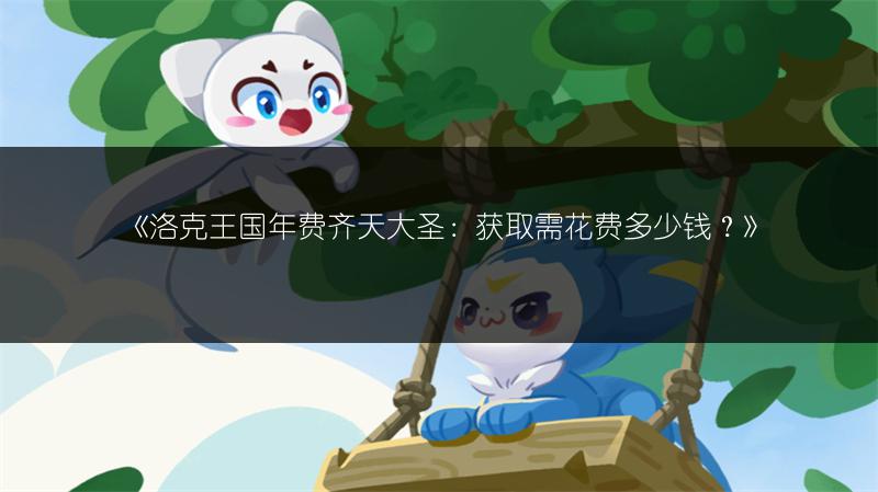 《洛克王国年费齐天大圣：获取需花费多少钱？》
