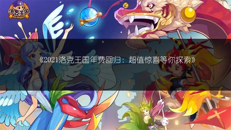 《2021洛克王国年费回归：超值惊喜等你探索》
