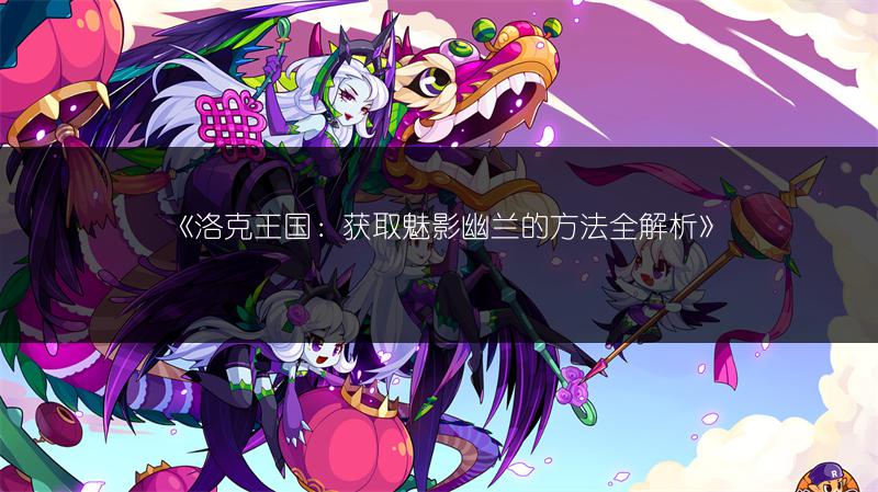 《洛克王国:获取魅影幽兰的方法全解析》