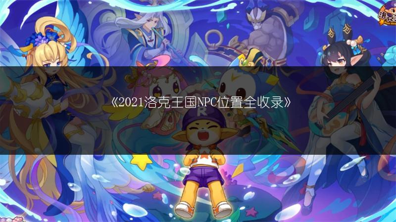 《2021洛克王国NPC位置全收录》