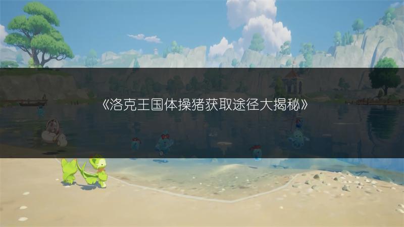 《洛克王国体操猪获取途径大揭秘》