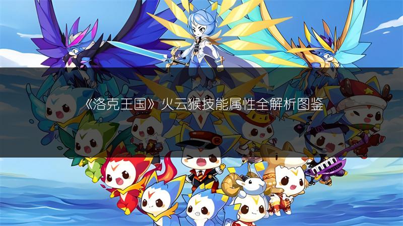 《洛克王国》火云猴技能属性全解析图鉴