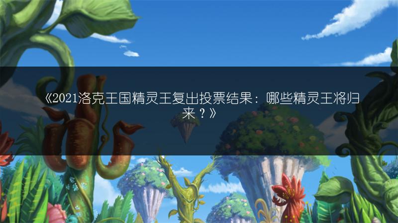 《2021洛克王国精灵王复出投票结果：哪些精灵王将归来？》