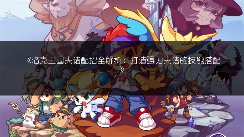 《洛克王国夫诸配招全解析：打造强力夫诸的技能搭配》