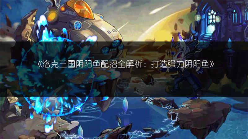 《洛克王国阴阳鱼配招全解析：打造强力阴阳鱼》