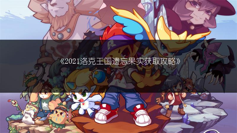 《2021洛克王国遗忘果实获取攻略》