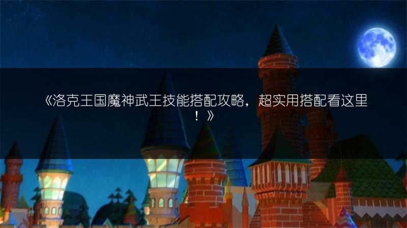 《洛克王国魔神武王技能搭配攻略，超实用搭配看这里！》