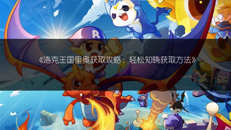 《洛克王国里奥获取攻略：轻松知晓获取方法》