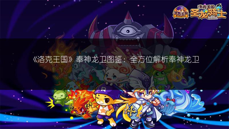 《洛克王国》奉神龙卫图鉴：全方位解析奉神龙卫