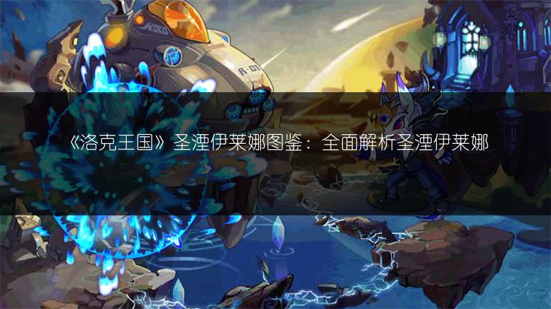 《洛克王国》圣湮伊莱娜图鉴：全面解析圣湮伊莱娜