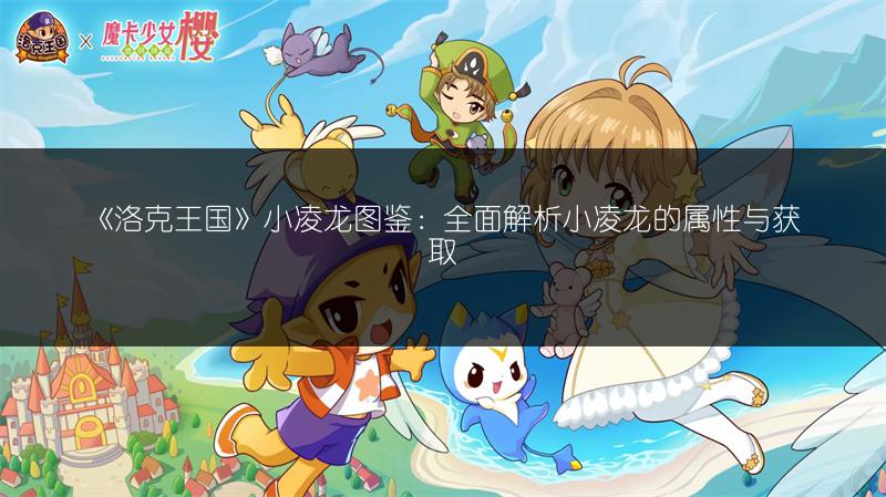 《洛克王国》小凌龙图鉴：全面解析小凌龙的属性与获取