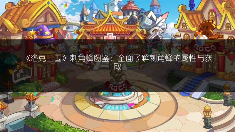 《洛克王国》刺角蜂图鉴：全面了解刺角蜂的属性与获取