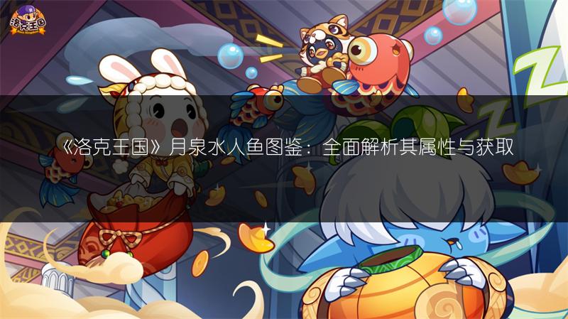 《洛克王国》月泉水人鱼图鉴：全面解析其属性与获取