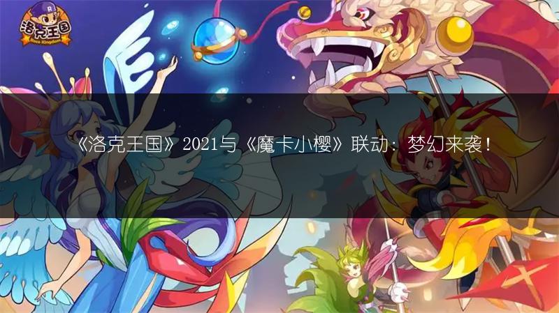 《洛克王国》2021与《魔卡小樱》联动：梦幻来袭！