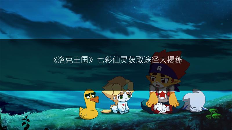 《洛克王国》七彩仙灵获取途径大揭秘