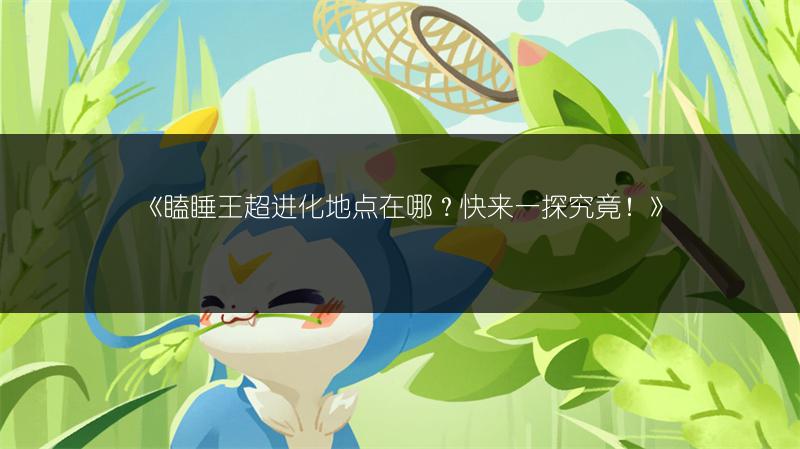《瞌睡王超进化地点在哪?快来一探究竟!》