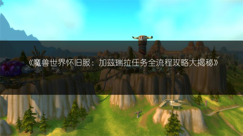 《魔兽世界怀旧服：加兹瑞拉任务全流程攻略大揭秘》