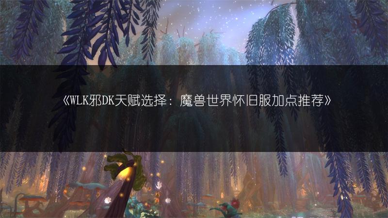 《WLK邪DK天赋选择：魔兽世界怀旧服加点推荐》