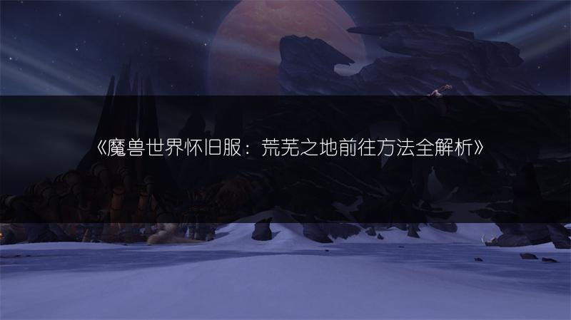 《魔兽世界怀旧服：荒芜之地前往方法全解析》