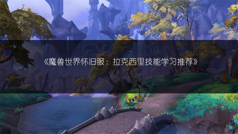 《魔兽世界怀旧服：拉克西里技能学习推荐》