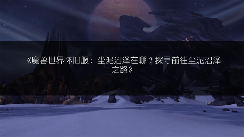 《魔兽世界怀旧服:尘泥沼泽在哪?探寻前往尘泥沼泽之路》