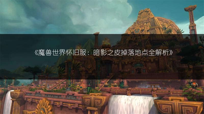 《魔兽世界怀旧服：暗影之皮掉落地点全解析》