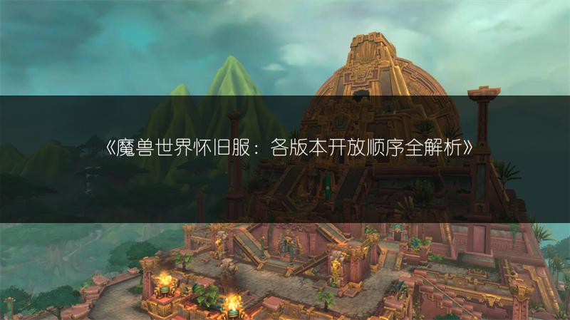 《魔兽世界怀旧服：各版本开放顺序全解析》